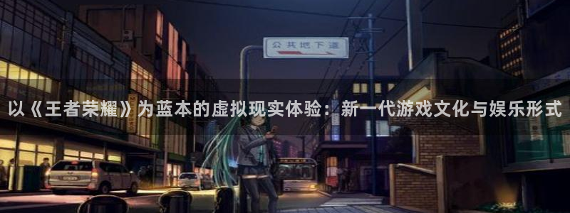 杏悦2体育app下载安装：以《王者荣耀》为蓝本的虚拟现实体验