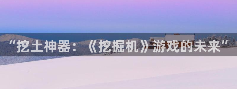 杏悦2平台报名时间：“挖土神器：《挖掘机》游戏的未来”