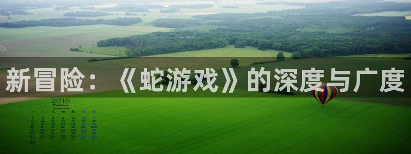 杏悦2官方最新版本更新内容是什么：新冒险：《蛇游戏》的深度与