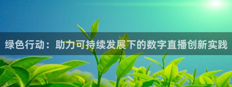 24直播网体育.点击链接.top：绿色行动：助力可持续发展下的数字直播创新实践