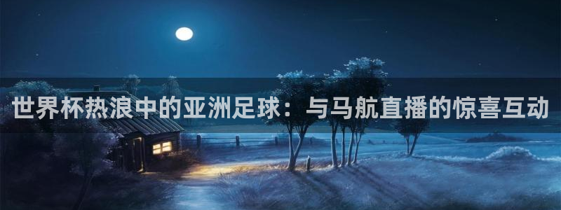 f12024直播五星体育直播回放：世界杯热浪中的亚洲足球：与马航直播的惊喜互动