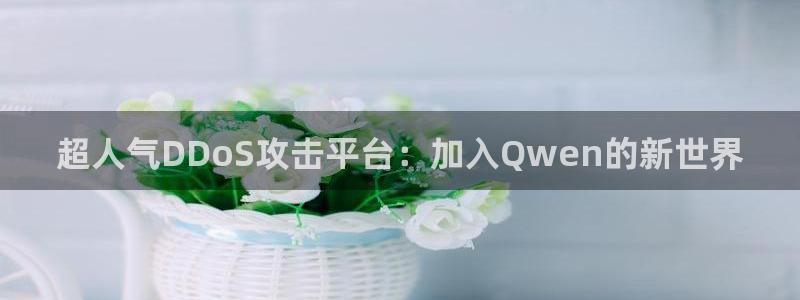 杏悦2注册地址：超人气DDoS攻击平台：加入Qwen的新世界